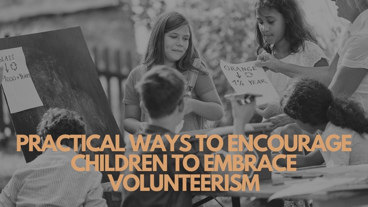 Practical Ways To Encourage Children To Embrace Volunteerism