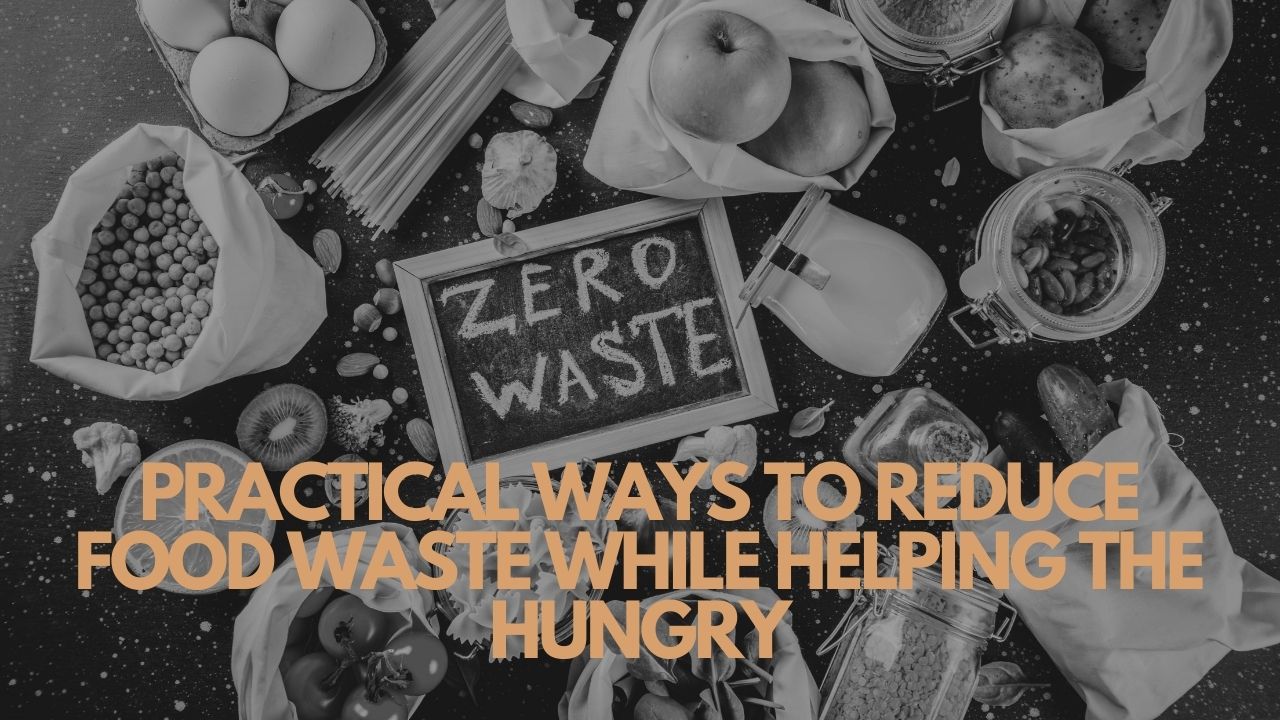 Practical Ways To Reduce Food Waste While Helping The Hungry