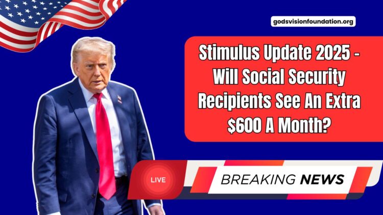 Stimulus Update 2025 – Will Social Security Recipients See An Extra $600 A Month?