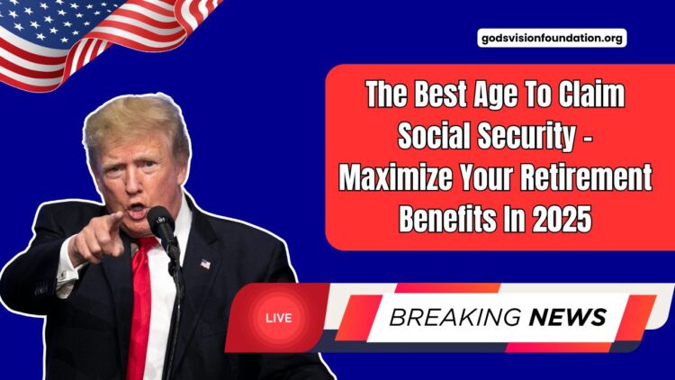 The Best Age To Claim Social Security – Maximize Your Retirement Benefits In 2025