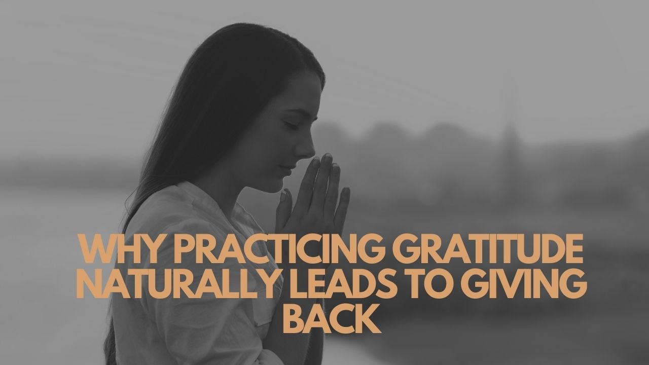 Why Practicing Gratitude Naturally Leads To Giving Back